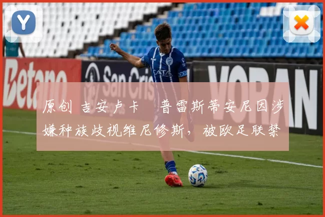 原创 吉安卢卡・普雷斯蒂安尼因涉嫌种族歧视维尼修斯,被欧足联禁赛