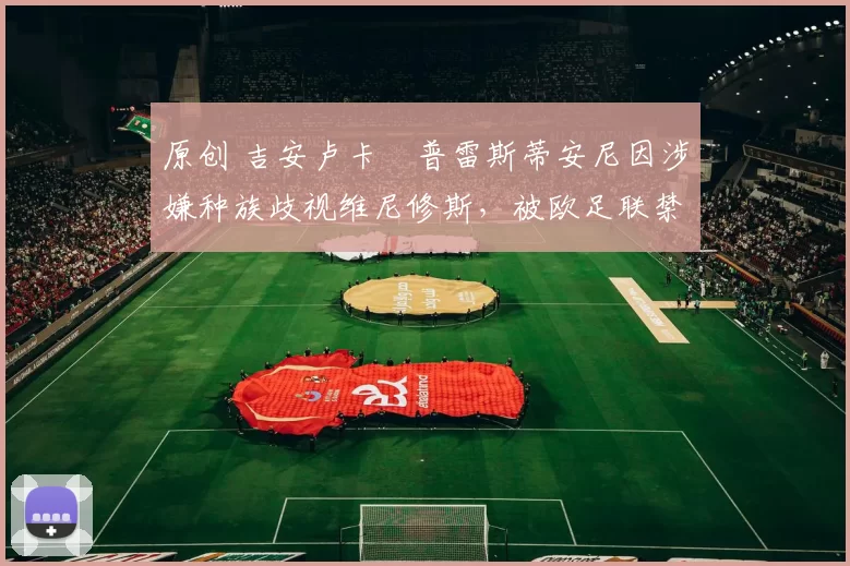 原创 吉安卢卡・普雷斯蒂安尼因涉嫌种族歧视维尼修斯，被欧足联禁赛