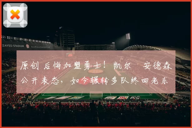 原创 后悔加盟勇士！凯尔・安德森公开表态，如今辗转多队终回老东家