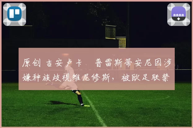 原创 吉安卢卡・普雷斯蒂安尼因涉嫌种族歧视维尼修斯，被欧足联禁赛