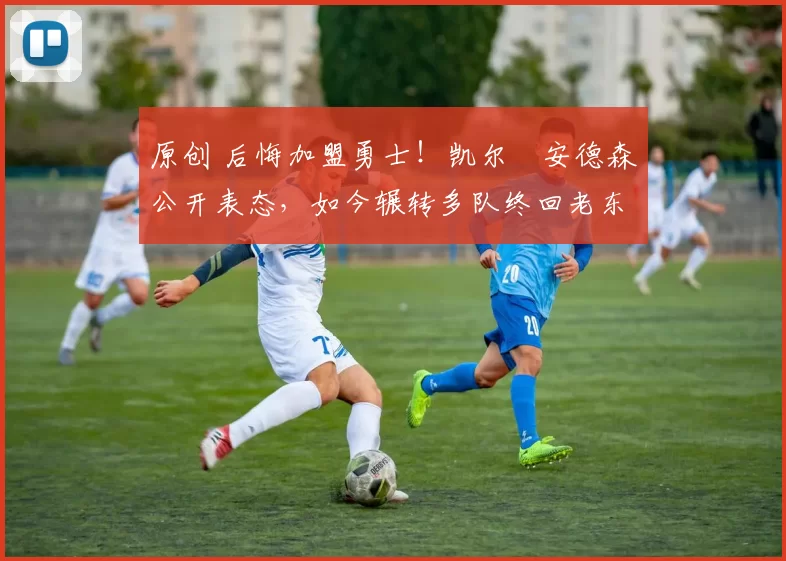 原创 后悔加盟勇士!凯尔・安德森公开表态,如今辗转多队终回老东家