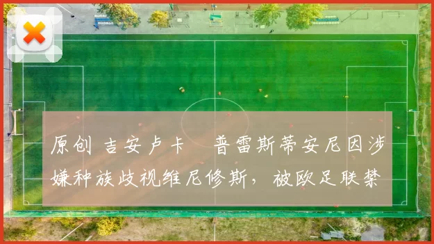 原创 吉安卢卡・普雷斯蒂安尼因涉嫌种族歧视维尼修斯，被欧足联禁赛