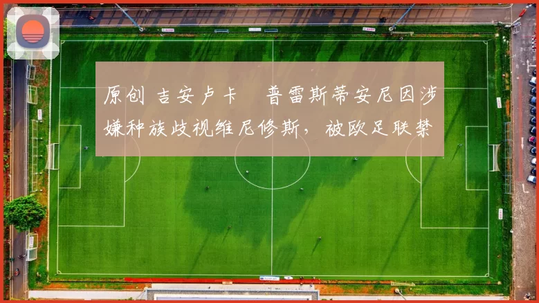 原创 吉安卢卡・普雷斯蒂安尼因涉嫌种族歧视维尼修斯，被欧足联禁赛