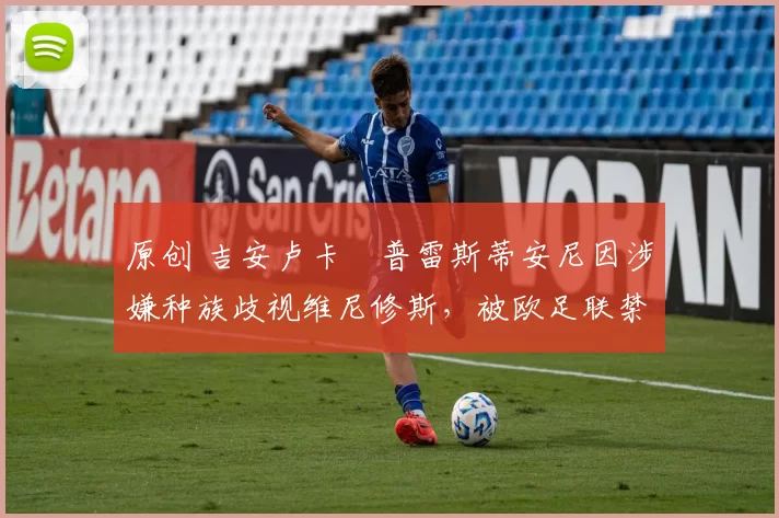 原创 吉安卢卡・普雷斯蒂安尼因涉嫌种族歧视维尼修斯，被欧足联禁赛
