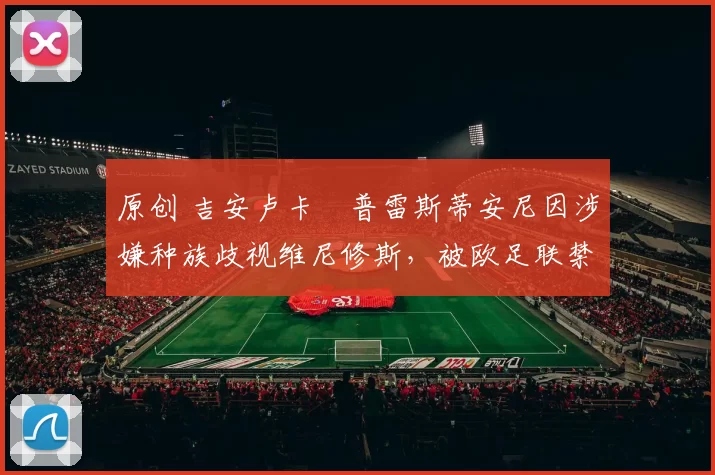 原创 吉安卢卡・普雷斯蒂安尼因涉嫌种族歧视维尼修斯，被欧足联禁赛