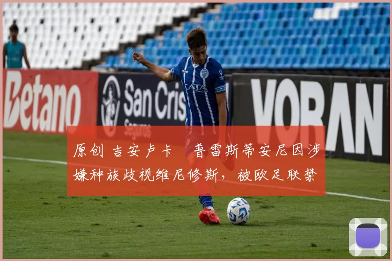 原创 吉安卢卡・普雷斯蒂安尼因涉嫌种族歧视维尼修斯，被欧足联禁赛