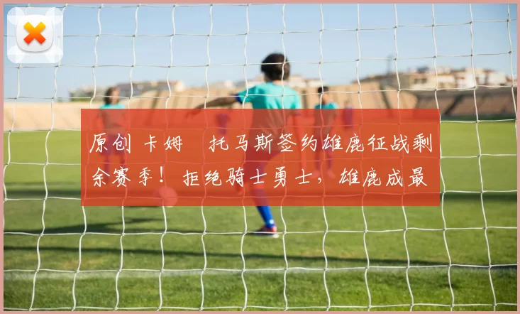 原创 卡姆・托马斯签约雄鹿征战剩余赛季！拒绝骑士勇士，雄鹿成最优选