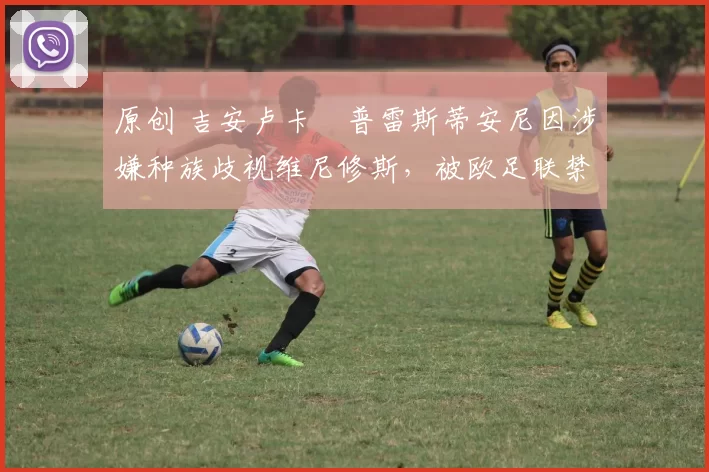 原创 吉安卢卡・普雷斯蒂安尼因涉嫌种族歧视维尼修斯，被欧足联禁赛