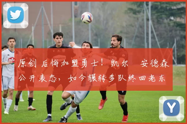 原创 后悔加盟勇士！凯尔・安德森公开表态，如今辗转多队终回老东家