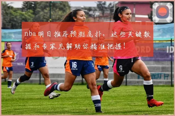 nba明日推荐预测虎扑，这些关键数据和专家见解助你精准把握！