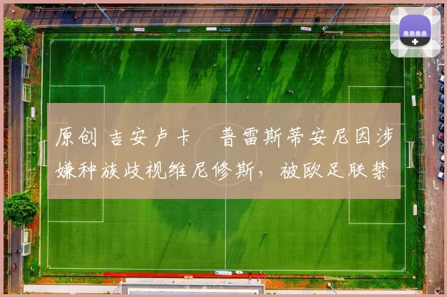 原创 吉安卢卡・普雷斯蒂安尼因涉嫌种族歧视维尼修斯，被欧足联禁赛