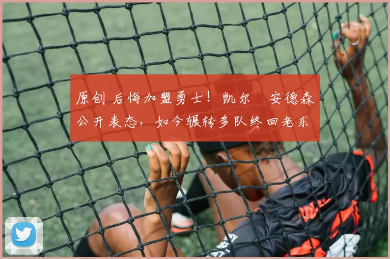 原创 后悔加盟勇士！凯尔・安德森公开表态，如今辗转多队终回老东家