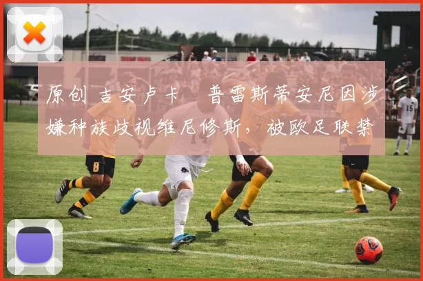 原创 吉安卢卡・普雷斯蒂安尼因涉嫌种族歧视维尼修斯,被欧足联禁赛