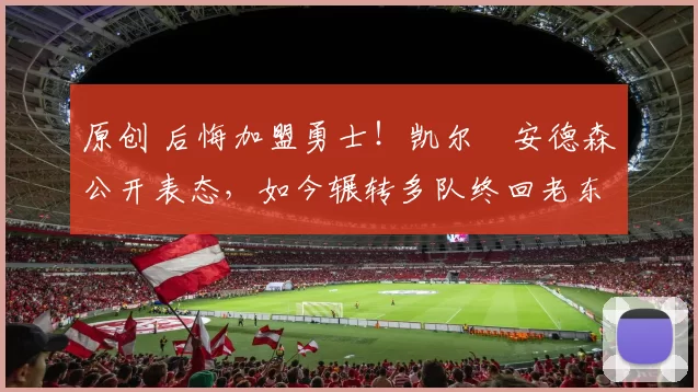 原创 后悔加盟勇士！凯尔・安德森公开表态，如今辗转多队终回老东家