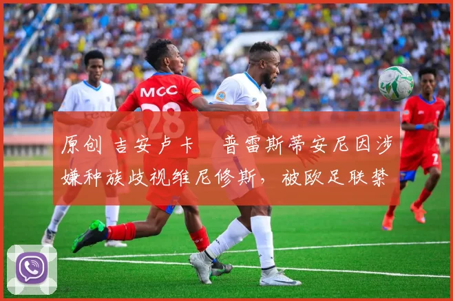 原创 吉安卢卡・普雷斯蒂安尼因涉嫌种族歧视维尼修斯，被欧足联禁赛