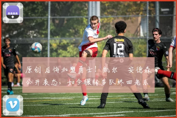 原创 后悔加盟勇士！凯尔・安德森公开表态，如今辗转多队终回老东家