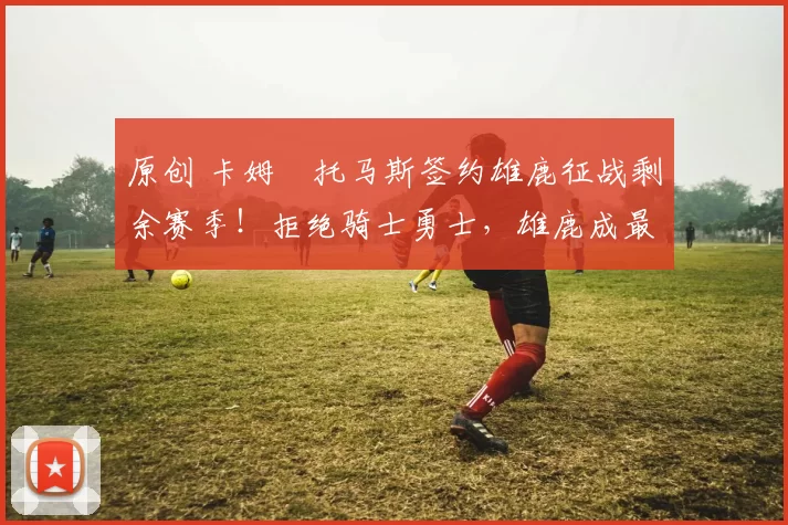 原创 卡姆・托马斯签约雄鹿征战剩余赛季！拒绝骑士勇士，雄鹿成最优选