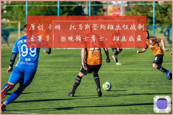 原创 卡姆・托马斯签约雄鹿征战剩余赛季！拒绝骑士勇士，雄鹿成最优选