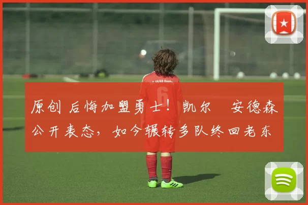 原创 后悔加盟勇士!凯尔・安德森公开表态,如今辗转多队终回老东家