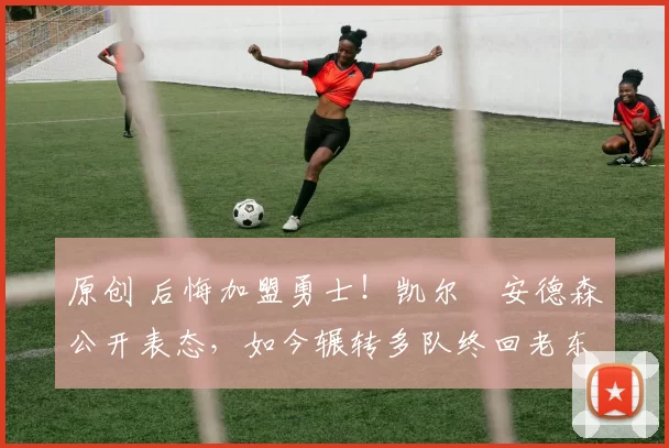 原创 后悔加盟勇士！凯尔・安德森公开表态，如今辗转多队终回老东家