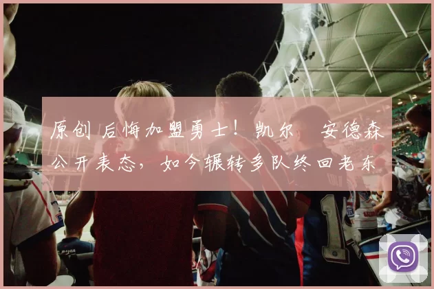 原创 后悔加盟勇士!凯尔・安德森公开表态,如今辗转多队终回老东家