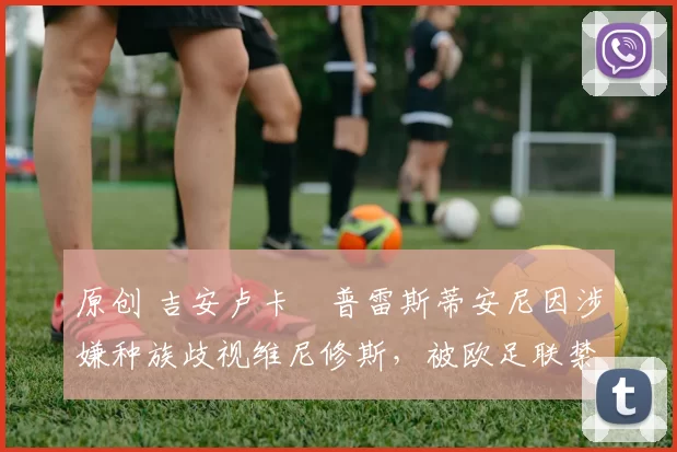 原创 吉安卢卡・普雷斯蒂安尼因涉嫌种族歧视维尼修斯,被欧足联禁赛