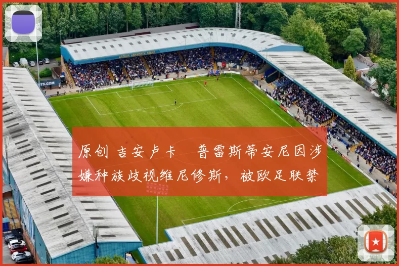 原创 吉安卢卡・普雷斯蒂安尼因涉嫌种族歧视维尼修斯，被欧足联禁赛