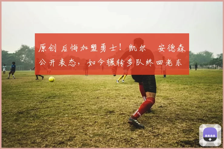 原创 后悔加盟勇士！凯尔・安德森公开表态，如今辗转多队终回老东家