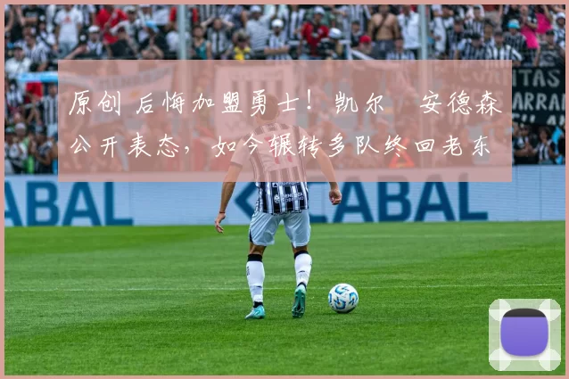 原创 后悔加盟勇士！凯尔・安德森公开表态，如今辗转多队终回老东家