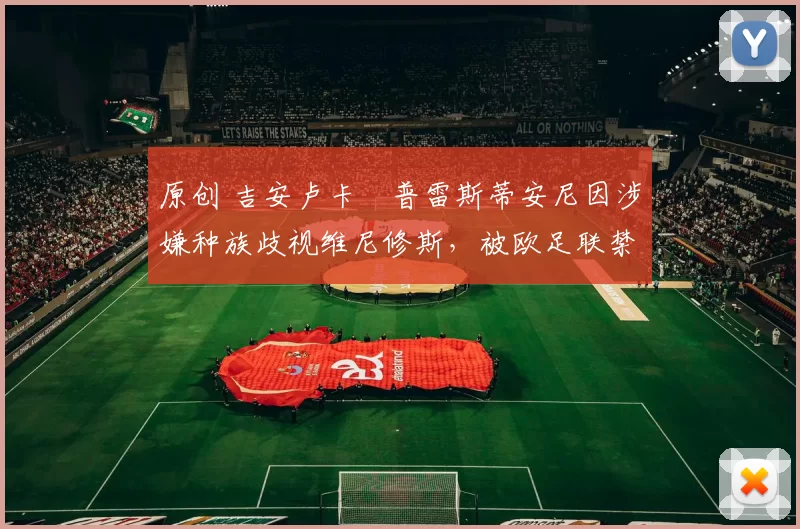 原创 吉安卢卡・普雷斯蒂安尼因涉嫌种族歧视维尼修斯,被欧足联禁赛