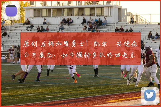 原创 后悔加盟勇士！凯尔・安德森公开表态，如今辗转多队终回老东家