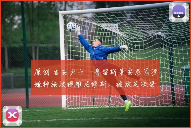 原创 吉安卢卡・普雷斯蒂安尼因涉嫌种族歧视维尼修斯，被欧足联禁赛