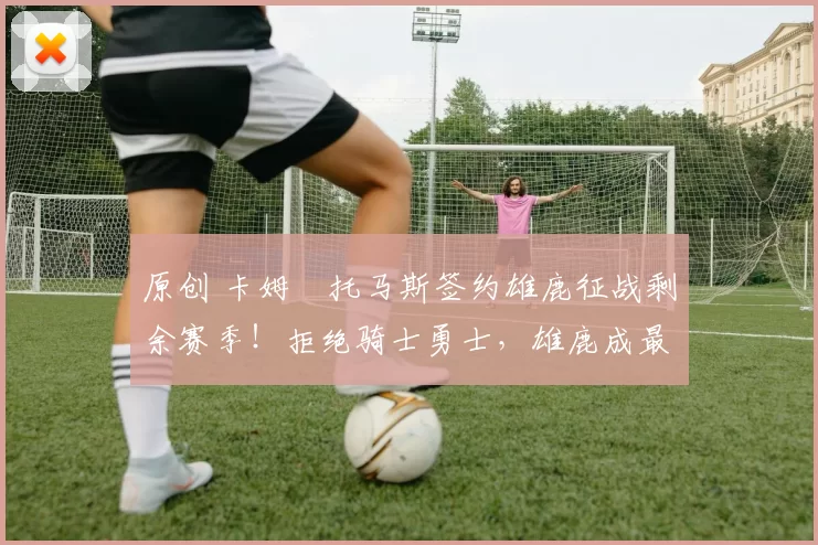 原创 卡姆・托马斯签约雄鹿征战剩余赛季！拒绝骑士勇士，雄鹿成最优选