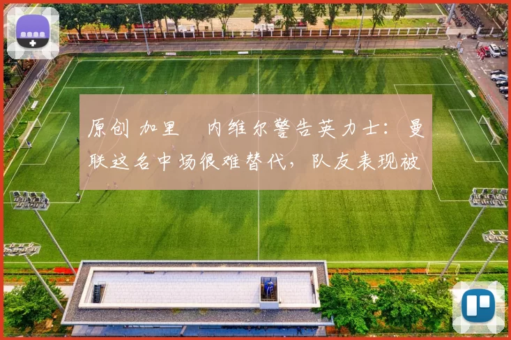 原创 加里・内维尔警告英力士：曼联这名中场很难替代，队友表现被赞 “离谱”