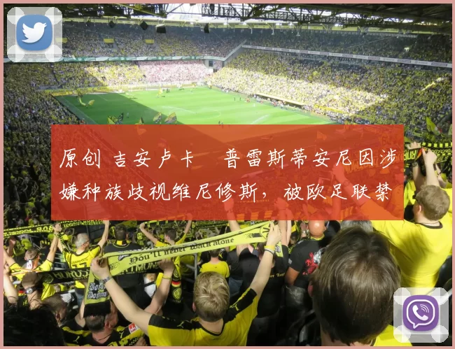 原创 吉安卢卡・普雷斯蒂安尼因涉嫌种族歧视维尼修斯，被欧足联禁赛