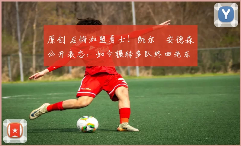 原创 后悔加盟勇士！凯尔・安德森公开表态，如今辗转多队终回老东家