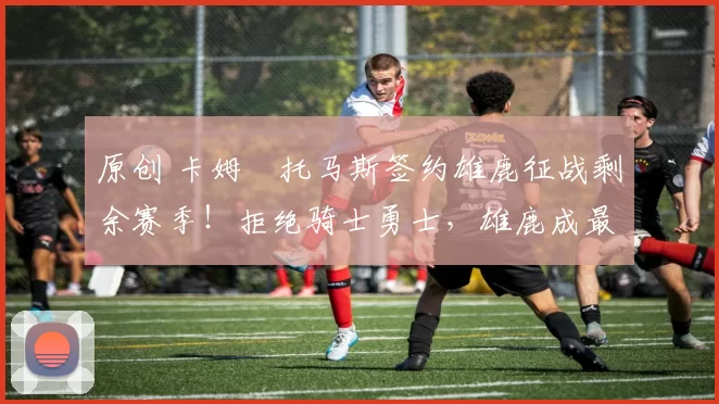 原创 卡姆・托马斯签约雄鹿征战剩余赛季！拒绝骑士勇士，雄鹿成最优选