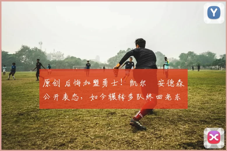 原创 后悔加盟勇士！凯尔・安德森公开表态，如今辗转多队终回老东家