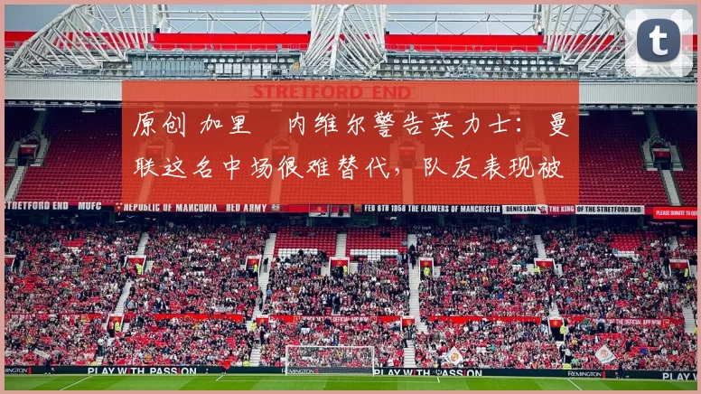 原创 加里・内维尔警告英力士:曼联这名中场很难替代,队友表现被赞 “离谱”