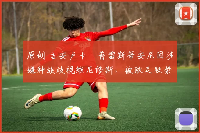 原创 吉安卢卡・普雷斯蒂安尼因涉嫌种族歧视维尼修斯，被欧足联禁赛