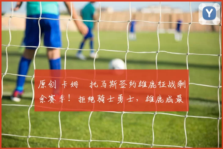 原创 卡姆・托马斯签约雄鹿征战剩余赛季！拒绝骑士勇士，雄鹿成最优选