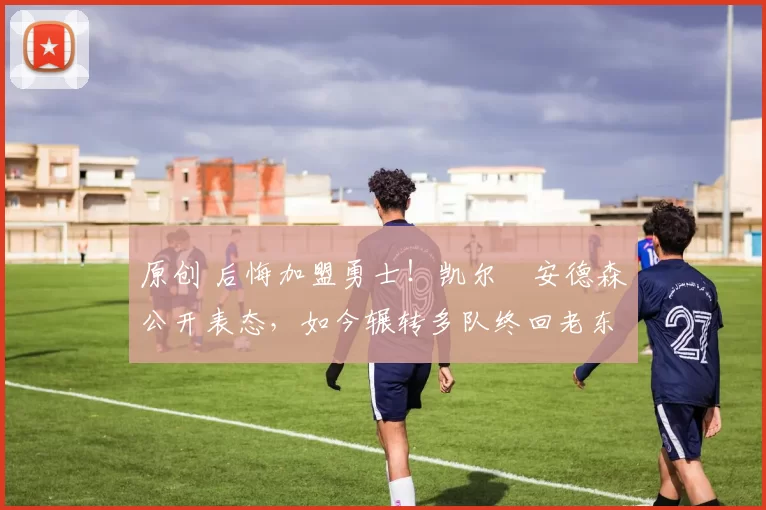 原创 后悔加盟勇士!凯尔・安德森公开表态,如今辗转多队终回老东家