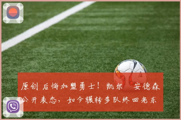 原创 后悔加盟勇士！凯尔・安德森公开表态，如今辗转多队终回老东家