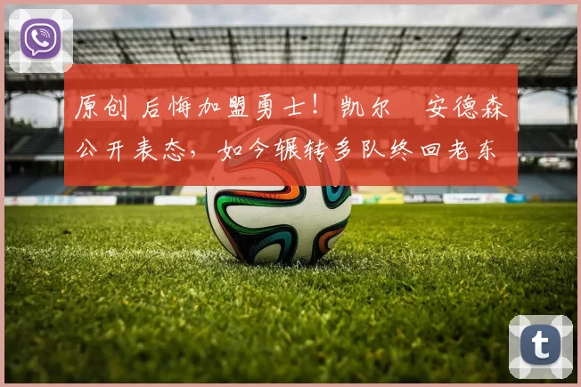 原创 后悔加盟勇士!凯尔・安德森公开表态,如今辗转多队终回老东家