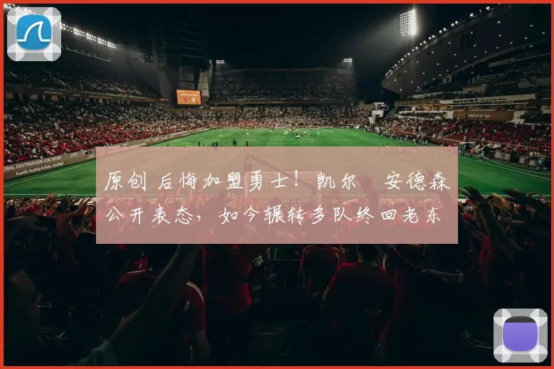 原创 后悔加盟勇士！凯尔・安德森公开表态，如今辗转多队终回老东家