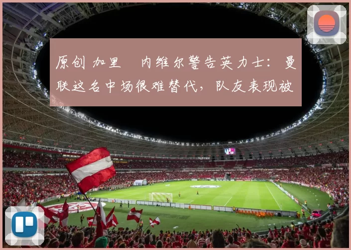 原创 加里・内维尔警告英力士:曼联这名中场很难替代,队友表现被赞 “离谱”