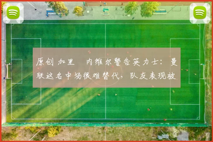 原创 加里・内维尔警告英力士：曼联这名中场很难替代，队友表现被赞 “离谱”