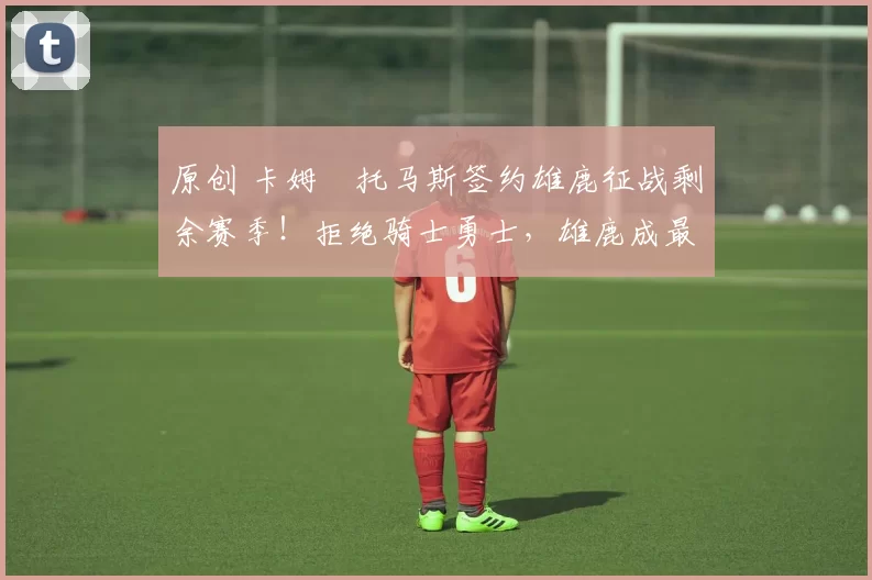 原创 卡姆・托马斯签约雄鹿征战剩余赛季！拒绝骑士勇士，雄鹿成最优选