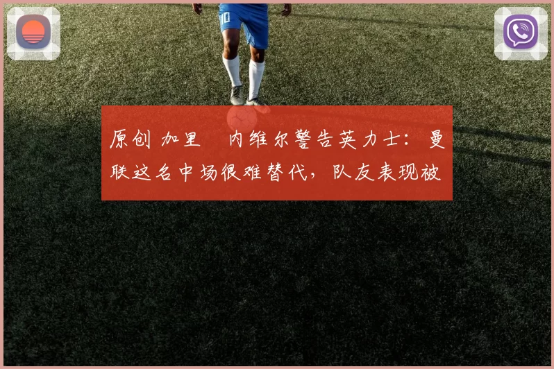 原创 加里・内维尔警告英力士：曼联这名中场很难替代，队友表现被赞 “离谱”