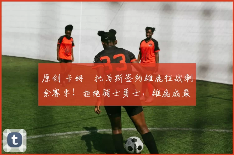 原创 卡姆・托马斯签约雄鹿征战剩余赛季！拒绝骑士勇士，雄鹿成最优选